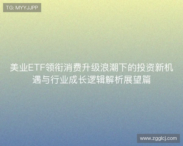 美业ETF领衔消费升级浪潮下的投资新机遇与行业成长逻辑解析展望篇